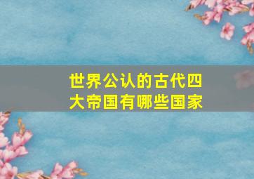 世界公认的古代四大帝国有哪些国家