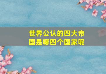 世界公认的四大帝国是哪四个国家呢