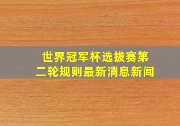 世界冠军杯选拔赛第二轮规则最新消息新闻