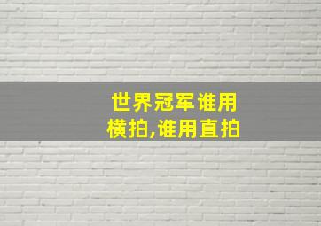 世界冠军谁用横拍,谁用直拍