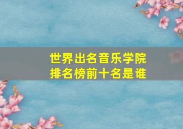 世界出名音乐学院排名榜前十名是谁