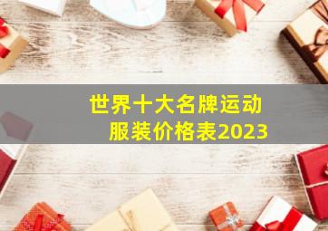 世界十大名牌运动服装价格表2023