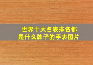 世界十大名表排名都是什么牌子的手表图片