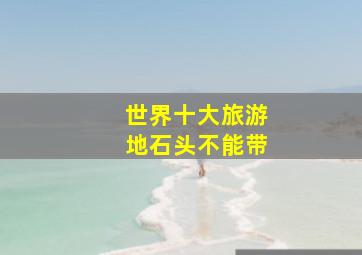 世界十大旅游地石头不能带