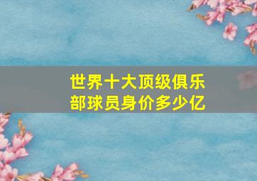 世界十大顶级俱乐部球员身价多少亿