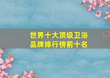 世界十大顶级卫浴品牌排行榜前十名