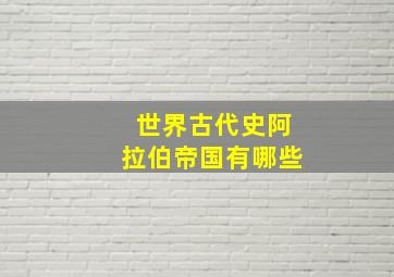 世界古代史阿拉伯帝国有哪些