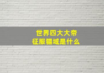 世界四大大帝征服疆域是什么