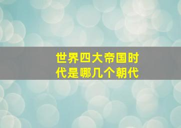 世界四大帝国时代是哪几个朝代