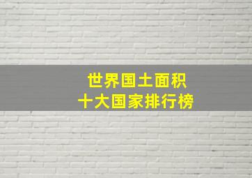 世界国土面积十大国家排行榜