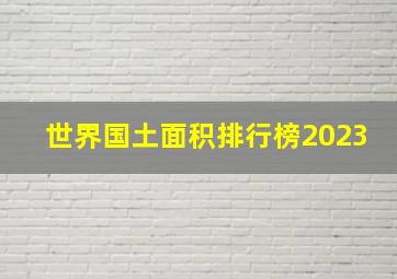 世界国土面积排行榜2023