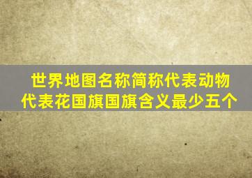 世界地图名称简称代表动物代表花国旗国旗含义最少五个