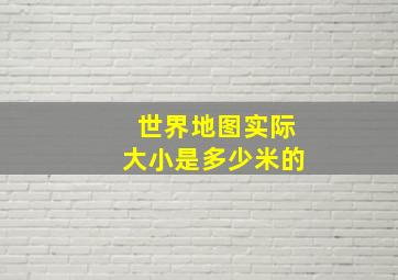 世界地图实际大小是多少米的