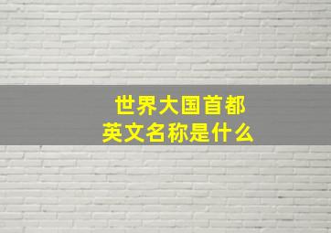 世界大国首都英文名称是什么