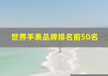 世界手表品牌排名前50名