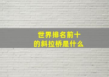 世界排名前十的斜拉桥是什么