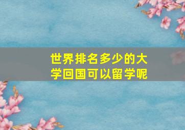 世界排名多少的大学回国可以留学呢