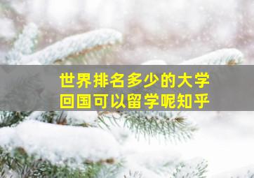 世界排名多少的大学回国可以留学呢知乎