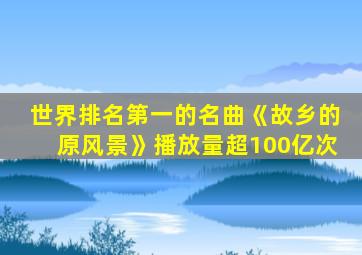 世界排名第一的名曲《故乡的原风景》播放量超100亿次