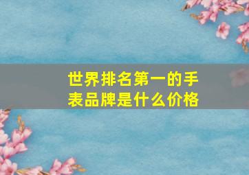 世界排名第一的手表品牌是什么价格