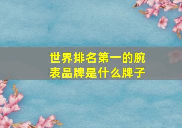 世界排名第一的腕表品牌是什么牌子