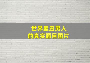 世界最丑男人的真实面目图片