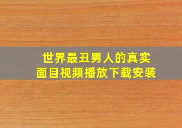 世界最丑男人的真实面目视频播放下载安装