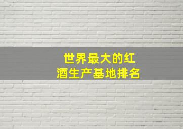 世界最大的红酒生产基地排名