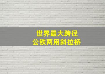 世界最大跨径公铁两用斜拉桥