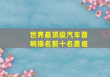 世界最顶级汽车音响排名前十名是谁