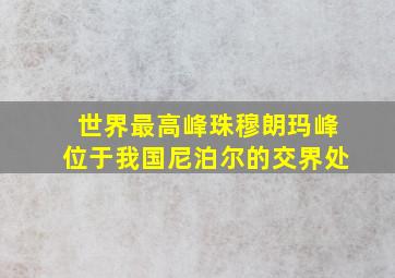 世界最高峰珠穆朗玛峰位于我国尼泊尔的交界处