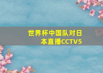 世界杯中国队对日本直播CCTV5