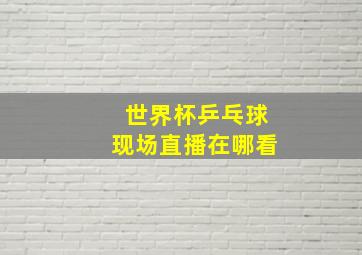 世界杯乒乓球现场直播在哪看