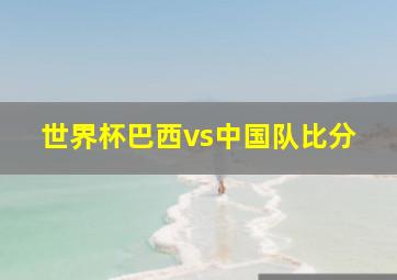 世界杯巴西vs中国队比分