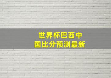 世界杯巴西中国比分预测最新