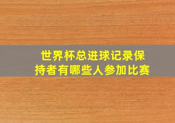 世界杯总进球记录保持者有哪些人参加比赛