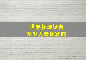 世界杯现场有多少人看比赛的