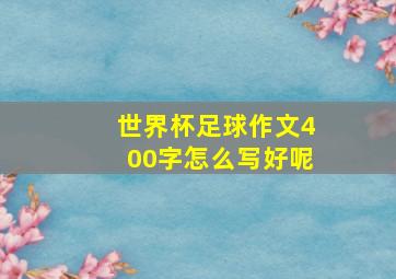 世界杯足球作文400字怎么写好呢