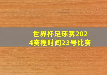 世界杯足球赛2024赛程时间23号比赛