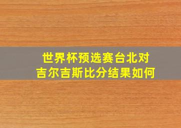 世界杯预选赛台北对吉尔吉斯比分结果如何