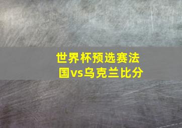 世界杯预选赛法国vs乌克兰比分