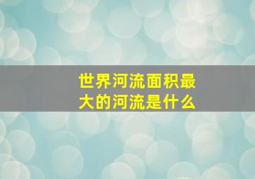 世界河流面积最大的河流是什么