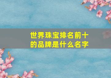 世界珠宝排名前十的品牌是什么名字