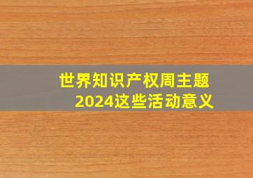 世界知识产权周主题2024这些活动意义