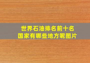 世界石油排名前十名国家有哪些地方呢图片