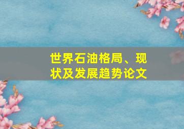 世界石油格局、现状及发展趋势论文