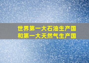 世界第一大石油生产国和第一大天然气生产国