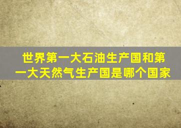 世界第一大石油生产国和第一大天然气生产国是哪个国家