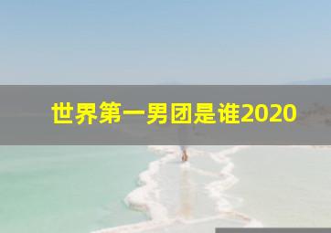 世界第一男团是谁2020