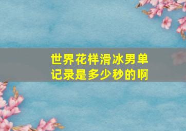 世界花样滑冰男单记录是多少秒的啊